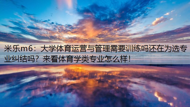 米乐m6：大学体育运营与管理需要训练吗还在为选专业纠结吗？来看体育学类专业怎么样！